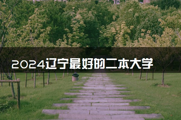 2024辽宁最好的二本大学排名【最新排行榜】