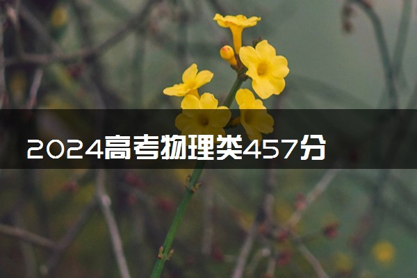 2024高考物理类457分左右能报什么大学 可以上的院校名单