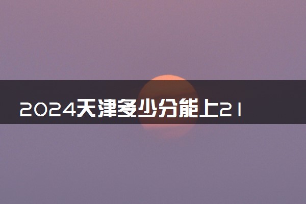 2024天津多少分能上211大学 最低录取分数线是多少