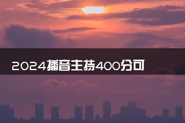 2024播音主持400分可以上的大学 哪些学校比较好