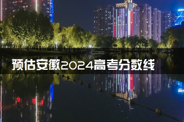 预估安徽2024高考分数线 各批次分数线预测