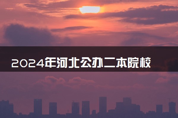 2024年河北公办二本院校有哪些 哪个适合报考