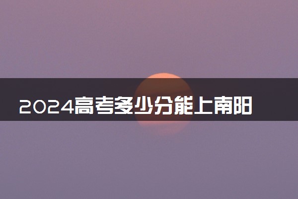 2024高考多少分能上南阳理工学院 最低分数线和位次