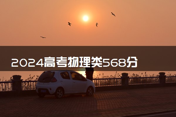 2024高考物理类568分左右能报什么大学 可以上的院校名单
