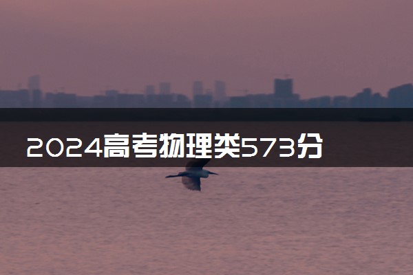 2024高考物理类573分左右能报什么大学 可以上的院校名单