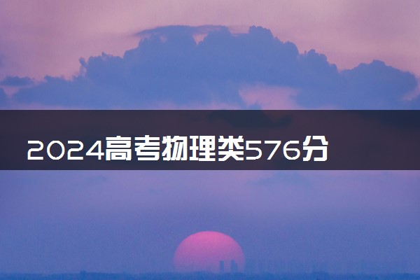 2024高考物理类576分左右能报什么大学 可以上的院校名单