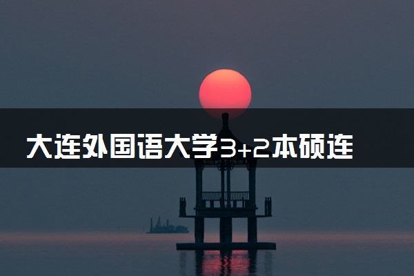 大连外国语大学3+2本硕连读学费及入学条件