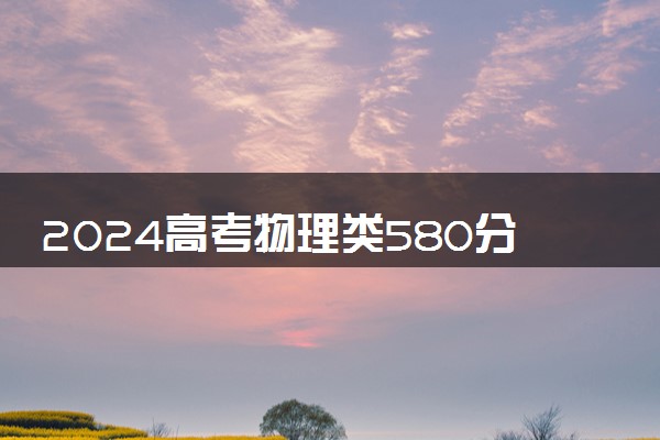 2024高考物理类580分左右能报什么大学 可以上的院校名单