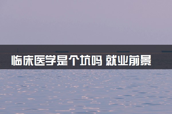 临床医学是个坑吗 就业前景怎么样