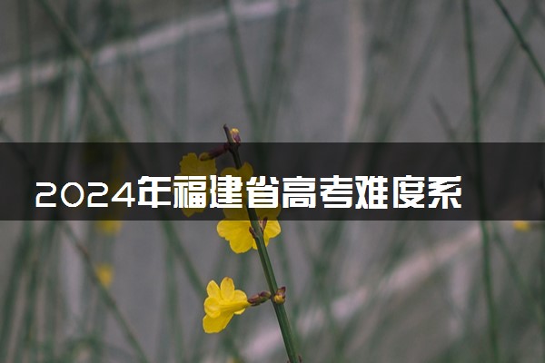 2024年福建省高考难度系数大吗 今年高考难度趋势预测