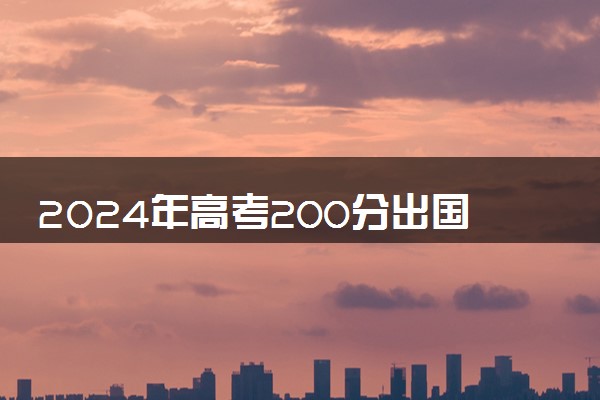 2024年高考200分出国留学上什么学校 需要哪些条件