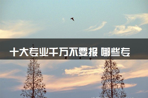 十大专业千万不要报 哪些专业比较冷门