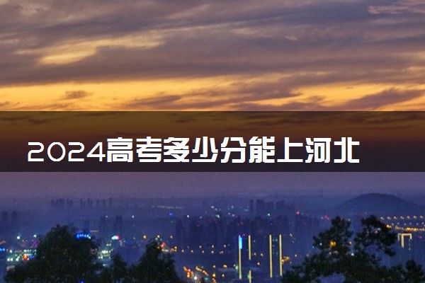 2024高考多少分能上河北工业职业技术大学 最低分数线和位次