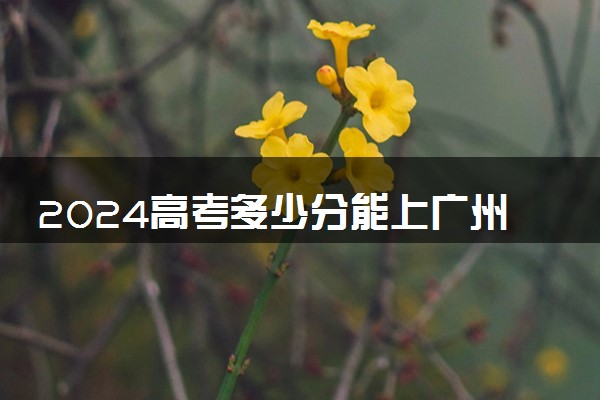 2024高考多少分能上广州新华学院 最低分数线和位次