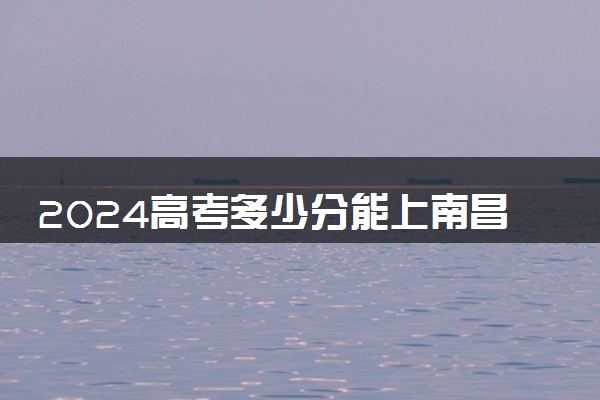 2024高考多少分能上南昌航空大学科技学院 最低分数线和位次