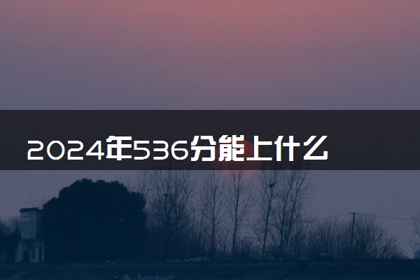 2024年536分能上什么大学 可以报考哪些院校