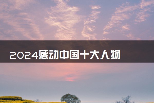 2024感动中国十大人物 人物事迹及颁奖词整理