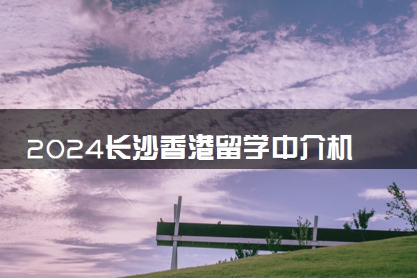 2024长沙香港留学中介机构排名
