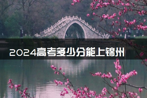 2024高考多少分能上锦州医科大学医疗学院 最低分数线和位次