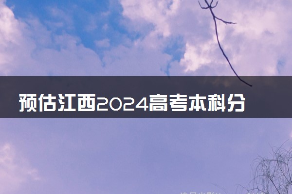 预估江西2024高考本科分数线 本科录取分数线预测多少分