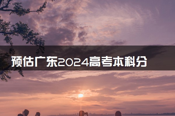 预估广东2024高考本科分数线 本科录取分数线预测多少分