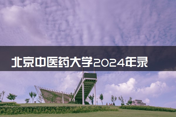 北京中医药大学2024年录取分数线 各专业录取最低分及位次