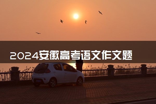 2024安徽高考语文作文题目预测及范文