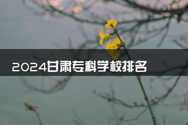 2024甘肃专科学校排名 哪些专科比较好
