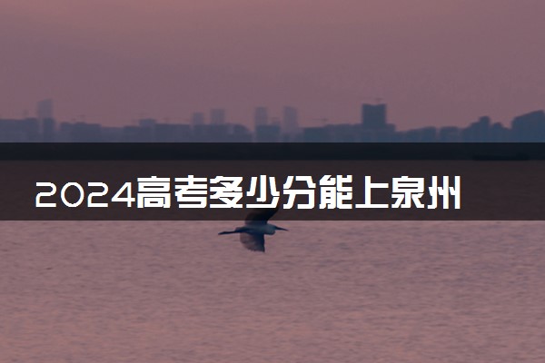 2024高考多少分能上泉州信息工程学院 最低分数线和位次