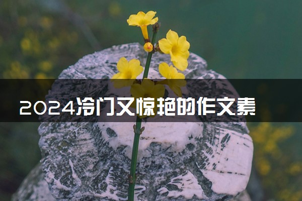 2024冷门又惊艳的作文素材 直接封神的高考作文金句