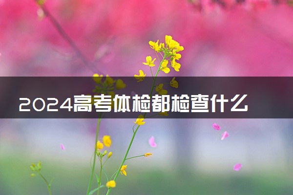 2024高考体检都检查什么 有哪些注意事项