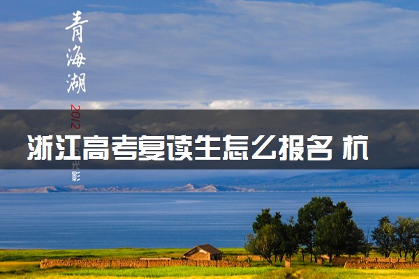 浙江高考复读生怎么报名 杭州高三高复班学校推荐哪里好