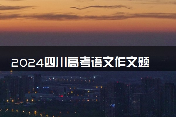 2024四川高考语文作文题目预测及范文