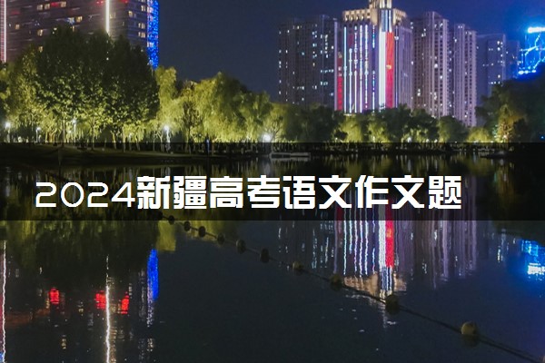 2024新疆高考语文作文题目预测及范文