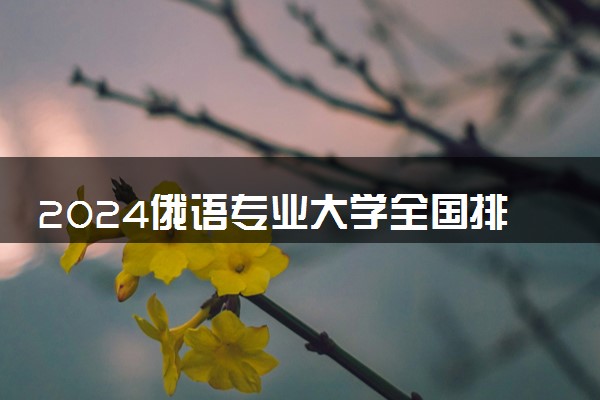2024俄语专业大学全国排名及录取最低分数线
