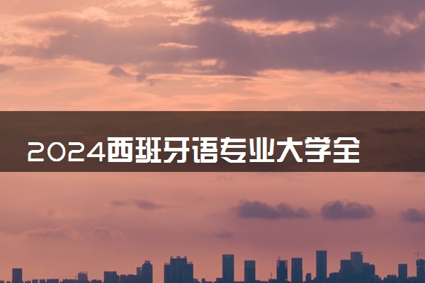 2024西班牙语专业大学全国排名及录取最低分数线