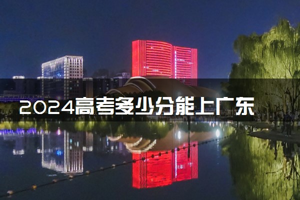 2024高考多少分能上广东理工学院 最低分数线和位次