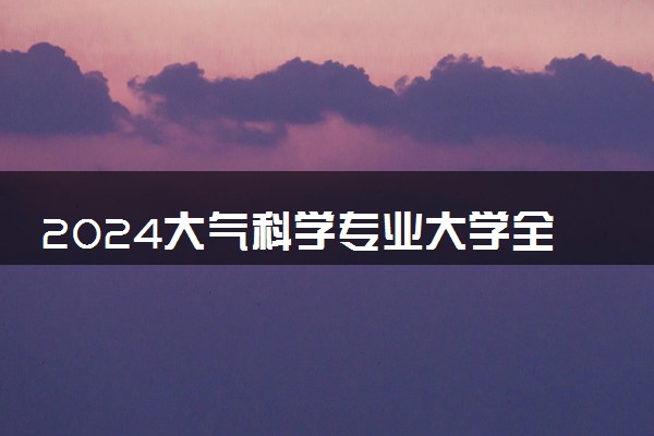 2024大气科学专业大学全国排名及录取最低分数线