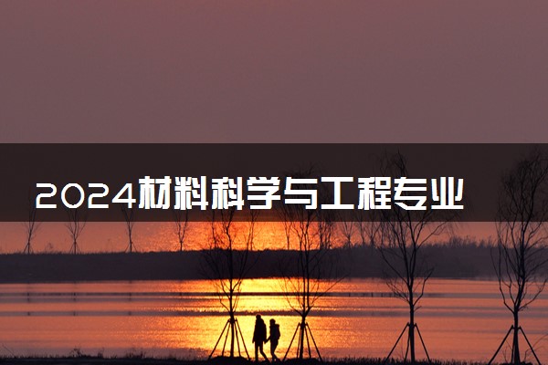 2024材料科学与工程专业大学全国排名及录取最低分数线