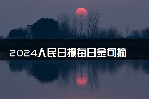 2024人民日报每日金句摘抄 适合高考作文的经典名句