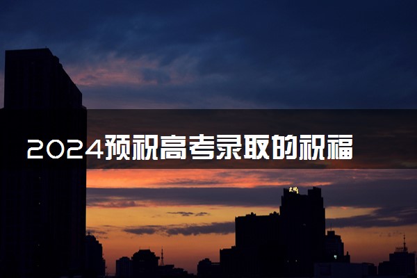 2024预祝高考录取的祝福语 简短激励学子的话语