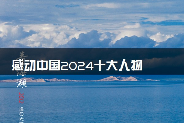 感动中国2024十大人物 事迹及颁奖辞汇总
