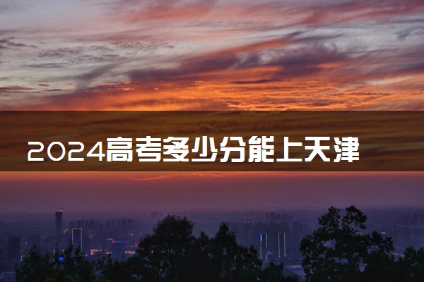 2024高考多少分能上天津交通职业学院 最低分数线和位次