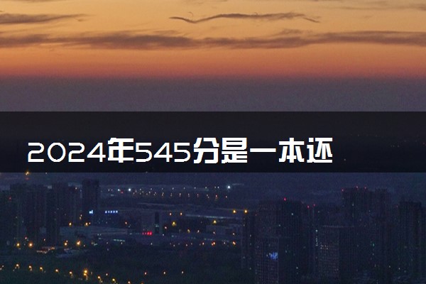 2024年545分是一本还是二本 能上什么学校