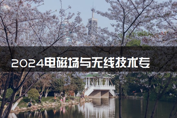 2024电磁场与无线技术专业大学全国排名及录取最低分数线