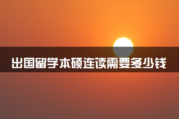 出国留学本硕连读需要多少钱 这个项目有用吗