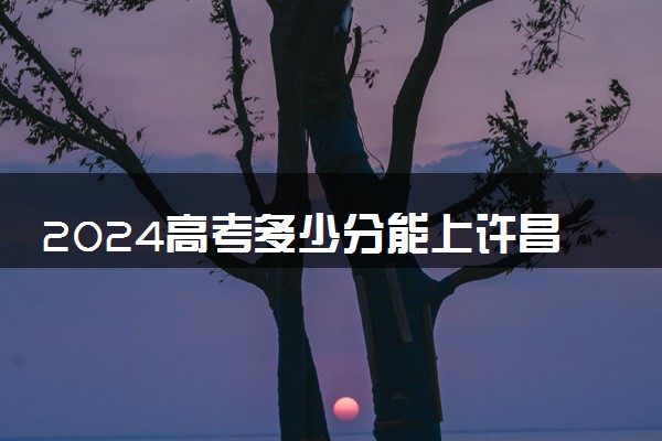 2024高考多少分能上许昌职业技术学院 最低分数线和位次