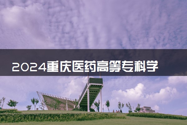 2024重庆医药高等专科学校学费多少钱一年 各专业收费标准