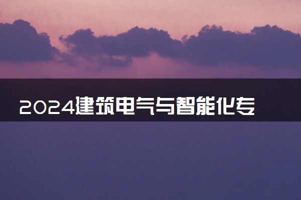2024建筑电气与智能化专业大学全国排名及录取最低分数线