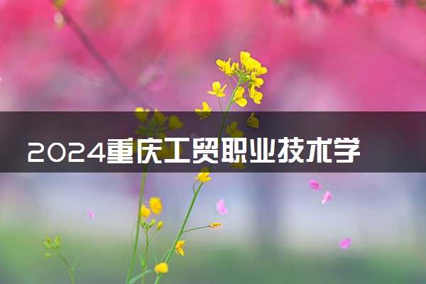 2024重庆工贸职业技术学院学费多少钱一年 各专业收费标准